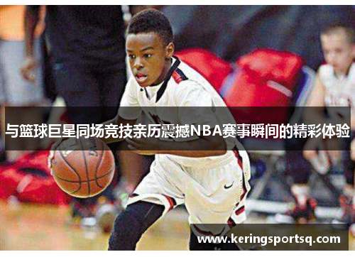 与篮球巨星同场竞技亲历震撼NBA赛事瞬间的精彩体验